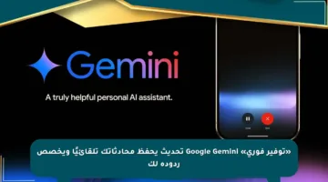 «توفير فوري» Google Gemini تحديث يحفظ محادثاتك تلقائيًا ويخصص ردوده لك